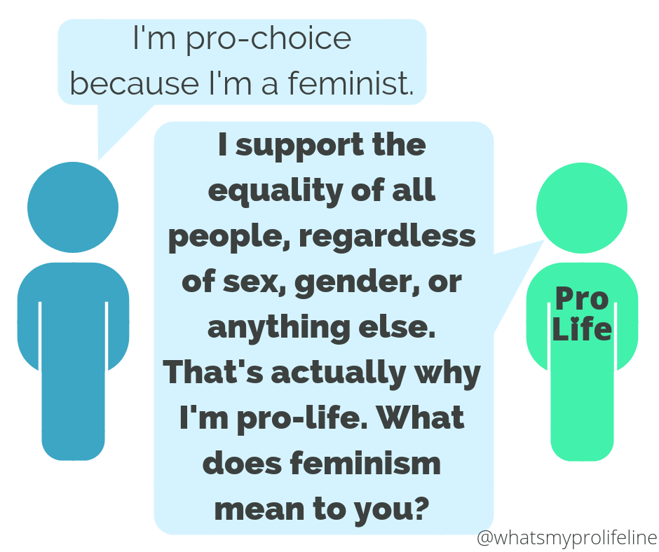 Person 1: I’m pro-choice because I’m a feminist. Person 2 (our hero): I support the equality of all people, regardless of sex, gender, or anything else. That’s actually why I’m pro-life. What does feminism mean to you?