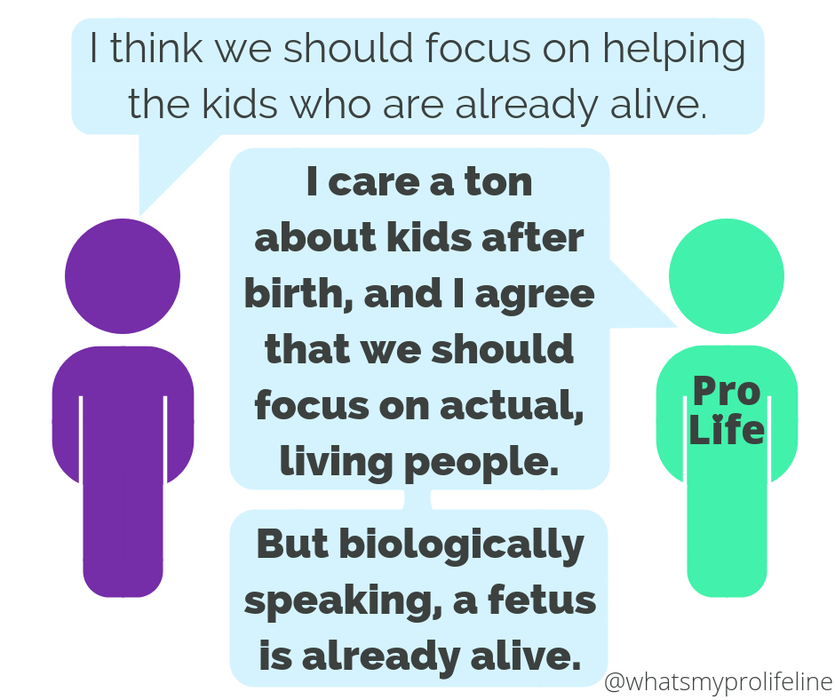 Person 1: I think we should focus on helping the kids who are already alive. Person 2 (our hero): I care a ton about kids after birth, and I agree that we should focus on actual, living people. But biologically speaking, a fetus is already alive.