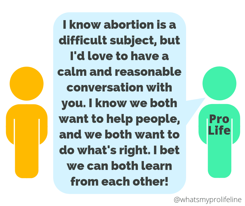 Our hero: I know abortion is a difficult subject, but I’d love to have a calm and reasonable conversation with you. I know we both want to help people, and we both want to do what’s right. I bet we can both learn from each other!