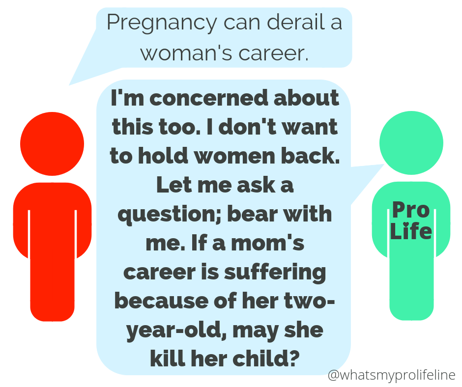 Person 1: Pregnancy can derail a woman’s career. Person 2 (our hero): I’m concerned about this too. I don’t want to hold women back. Let me ask a question; bear with me. If a mom’s career is suffering because of her two-year-old, may she kill her child?
