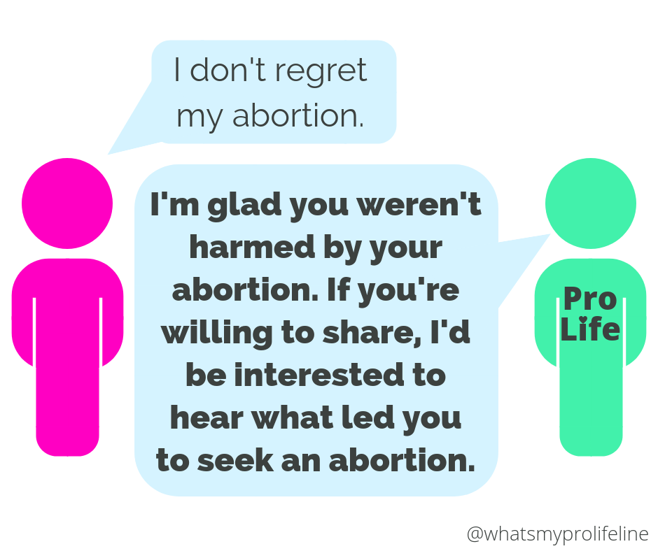 Person 1: I don’t regret my abortion. Person 2 (our hero): I’m glad you weren’t harmed by your abortion. If you’re willing to share, I’d be interested to hear what led you to seek an abortion.