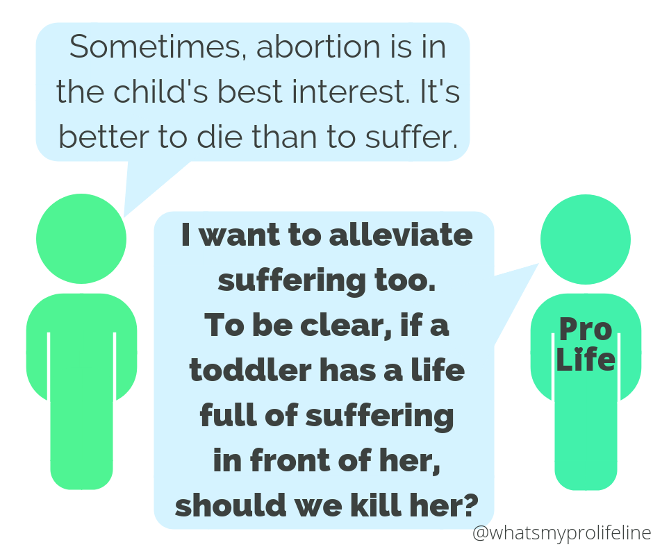 Person 1: Sometimes, abortion is in the child’s best interest. It’s better to die than to suffer. Person 2 (our hero): I want to alleviate suffering too. To be clear, if a toddler has a life full of suffering in front of her, should we should kill her?