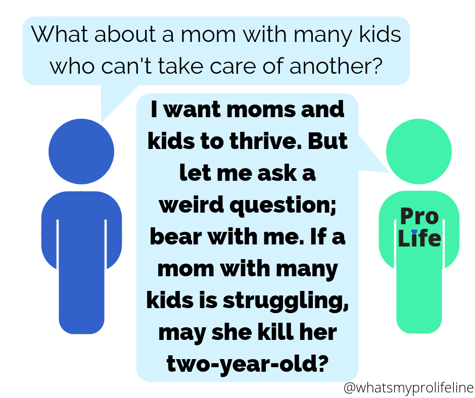 Person 1: What about a mom with many kids who can’t take care of another? Person 2 (our hero): I want moms and kids to thrive. But let me ask a weird question; bear with me. If a mom with many kids is struggling, may she kill her two-year-old?