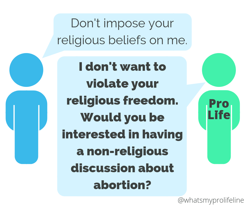 Person 1: Don’t impose your religious beliefs on me. Person 2 (our hero): I don’t want to violate your religious freedom. Would you be interested in having a non-religious discussion about abortion?
