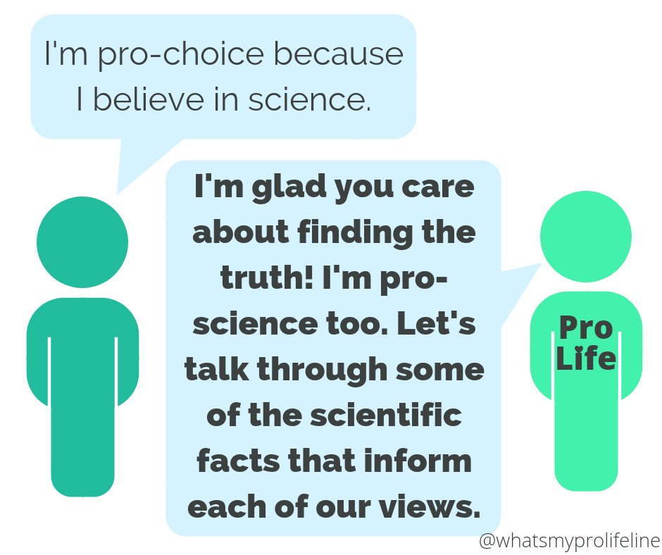 Person 1: I’m pro-choice because I believe in science. Person 2 (our hero): I’m glad you care about finding the truth! I’m pro-science too. Let’s talk through some of the scientific facts that inform each of our views.