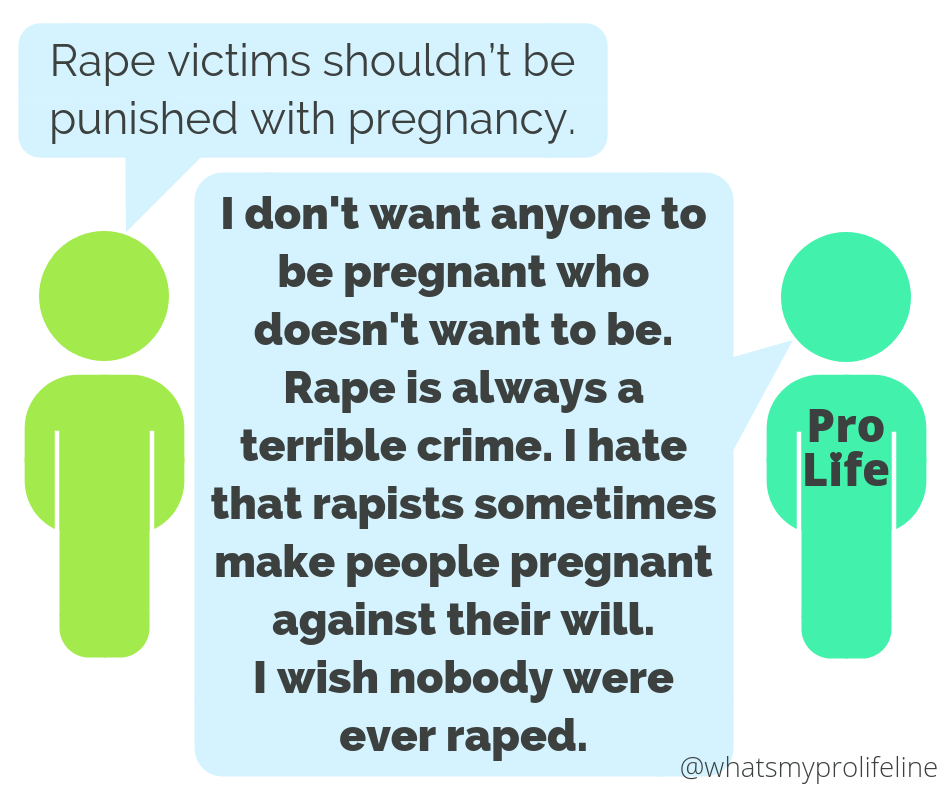 Person 1: Rape victims shouldn’t be punished with pregnancy. Person 2 (our hero): I don’t want anyone to be pregnant who doesn’t want to be. Rape is always a terrible crime. I hate that rapists sometimes make people pregnant against their will. I wish nobody were ever raped.
