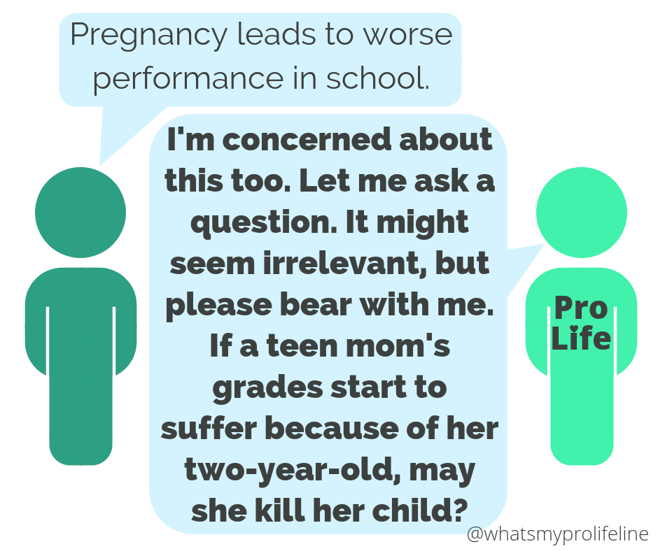 Person 1: Pregnancy leads to worse performance in school. Person 2 (our hero): I’m concerned about this too. Let me ask a question. It might seem irrelevant, but please bear with me. If a teen mom’s grades start to suffer because of her two-year-old, may she kill her child?